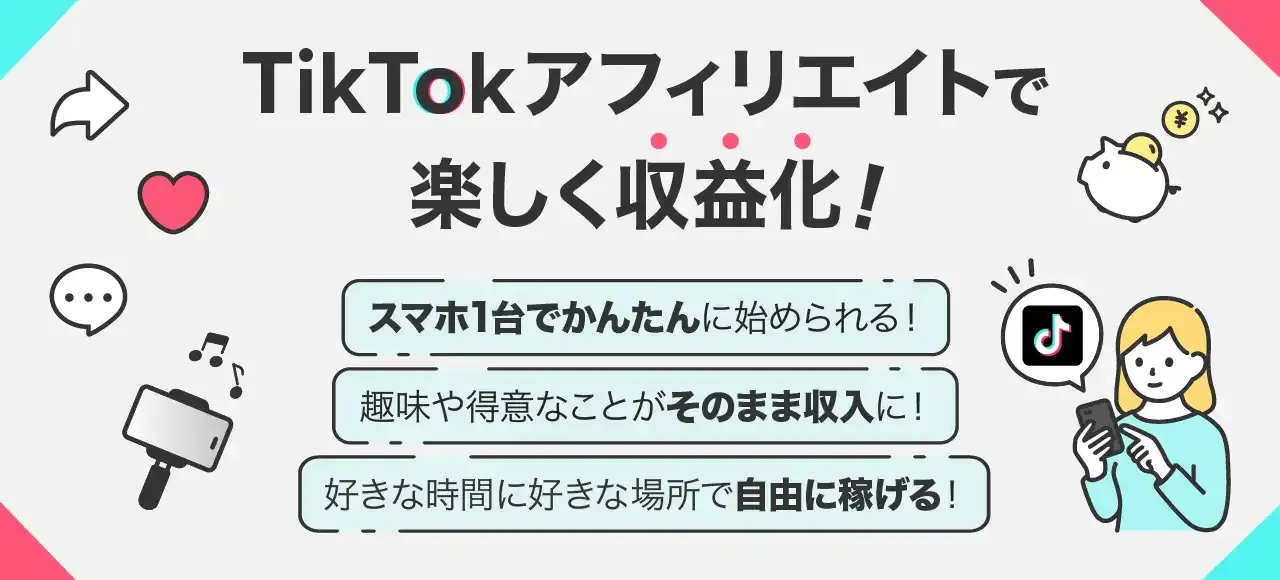 TikTokアフィリエイトで楽しく収益化! スマホ1台でかんたんに始められる 趣味や得意なことがそのまま収入に 好きな時間や好きな場所で自由に稼げる